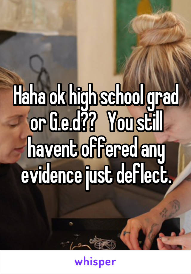 Haha ok high school grad or G.e.d??   You still havent offered any evidence just deflect.