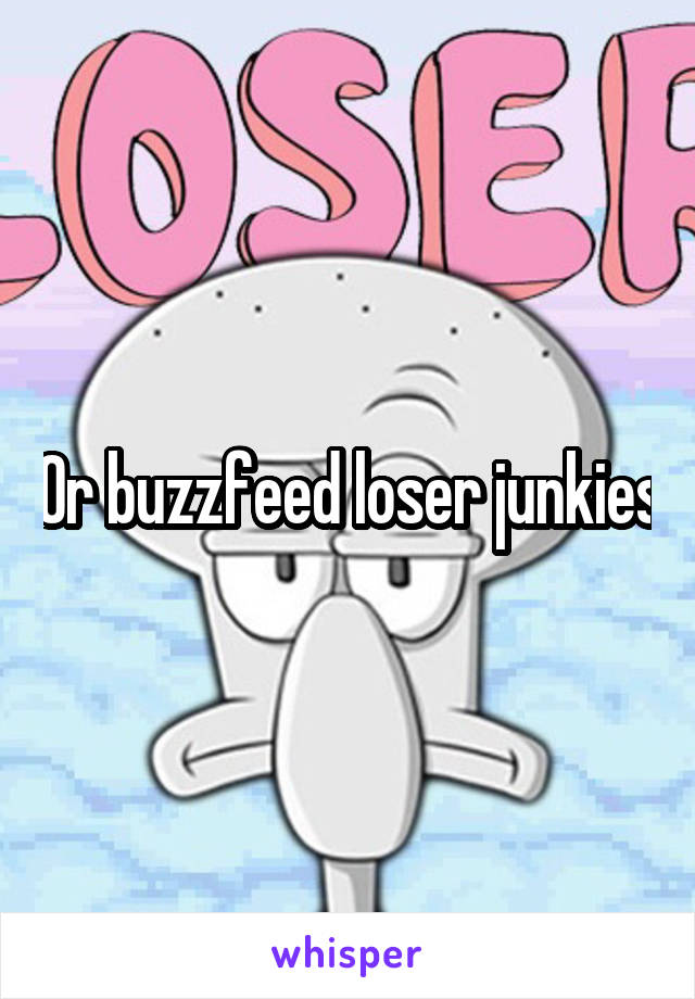 Or buzzfeed loser junkies