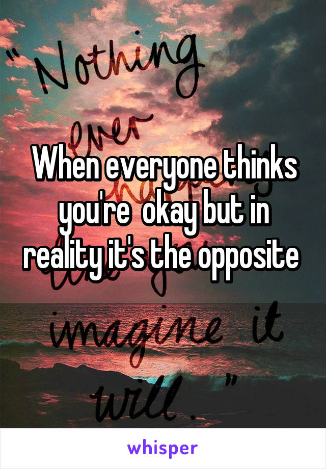 When everyone thinks you're  okay but in reality it's the opposite  