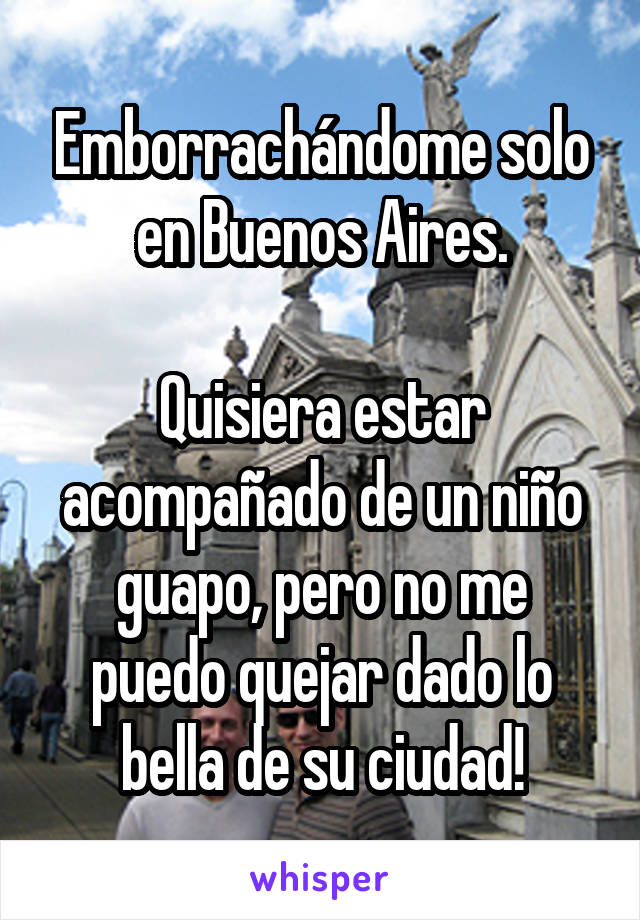 Emborrachándome solo en Buenos Aires.

Quisiera estar acompañado de un niño guapo, pero no me puedo quejar dado lo bella de su ciudad!