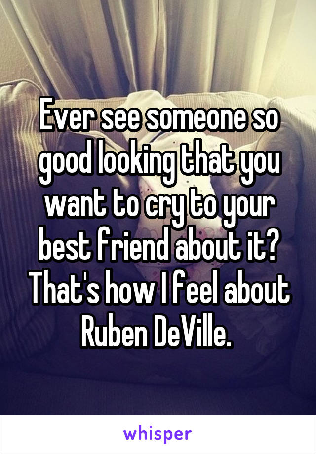 Ever see someone so good looking that you want to cry to your best friend about it? That's how I feel about Ruben DeVille. 