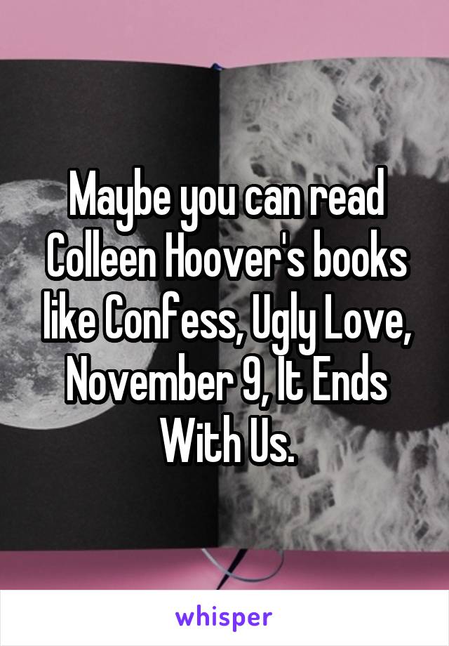 Maybe you can read Colleen Hoover's books like Confess, Ugly Love, November 9, It Ends With Us.