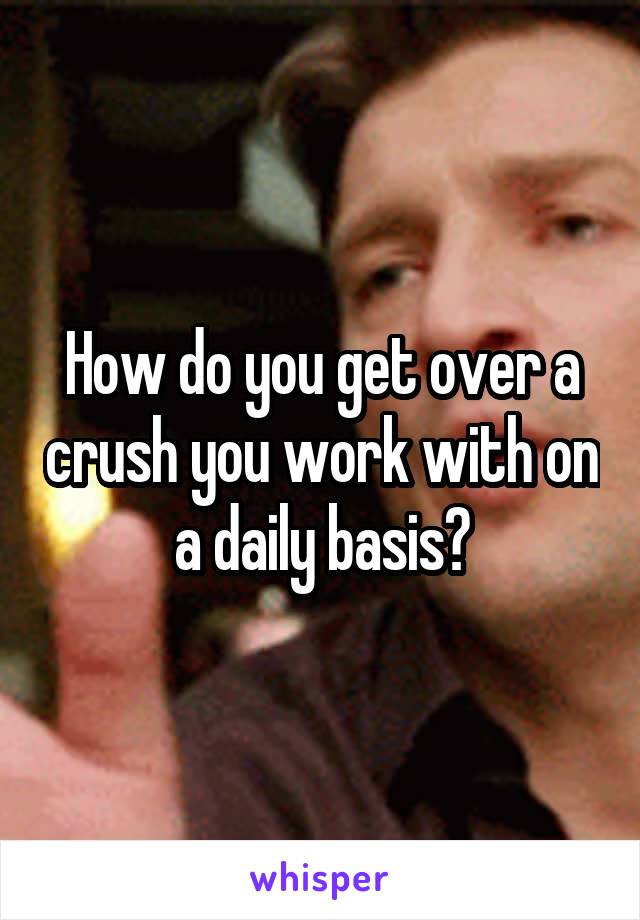 How do you get over a crush you work with on a daily basis?