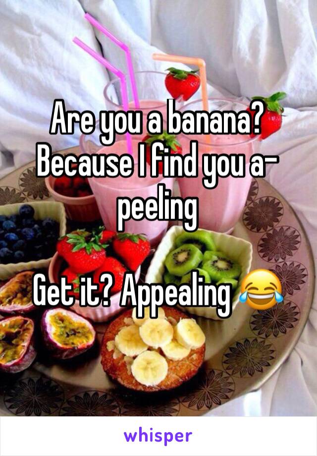 Are you a banana? Because I find you a-peeling 

Get it? Appealing 😂