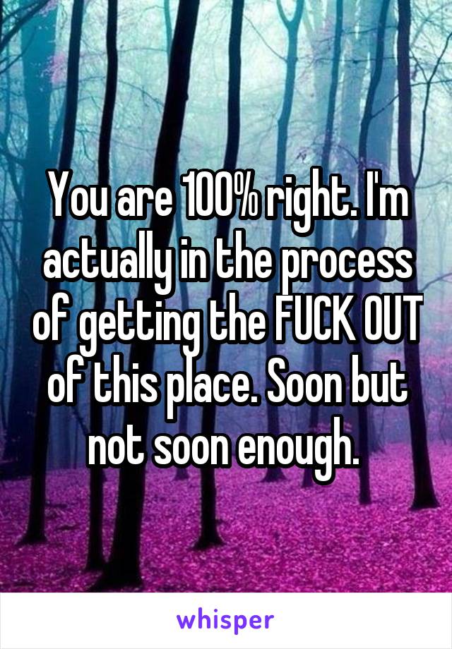 You are 100% right. I'm actually in the process of getting the FUCK OUT of this place. Soon but not soon enough. 