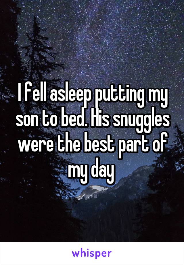 I fell asleep putting my son to bed. His snuggles were the best part of my day 