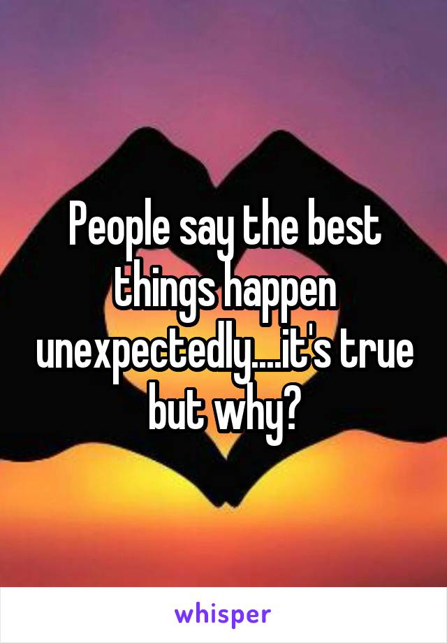 People say the best things happen unexpectedly....it's true but why?