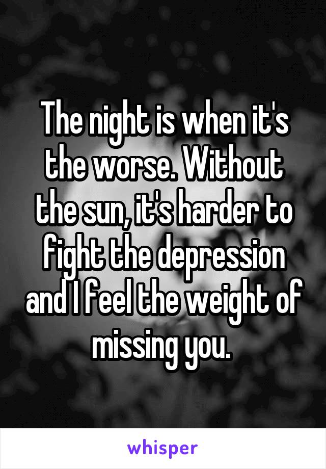 The night is when it's the worse. Without the sun, it's harder to fight the depression and I feel the weight of missing you. 