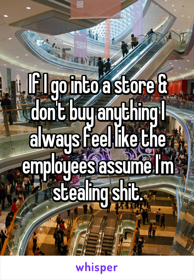 If I go into a store & don't buy anything I always feel like the employees assume I'm stealing shit.