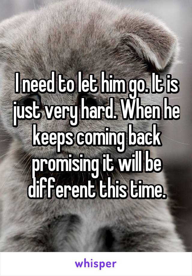 I need to let him go. It is just very hard. When he keeps coming back promising it will be different this time.