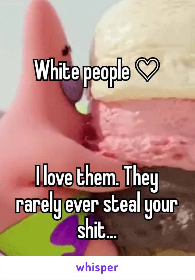 White people ♡



I love them. They rarely ever steal your shit...