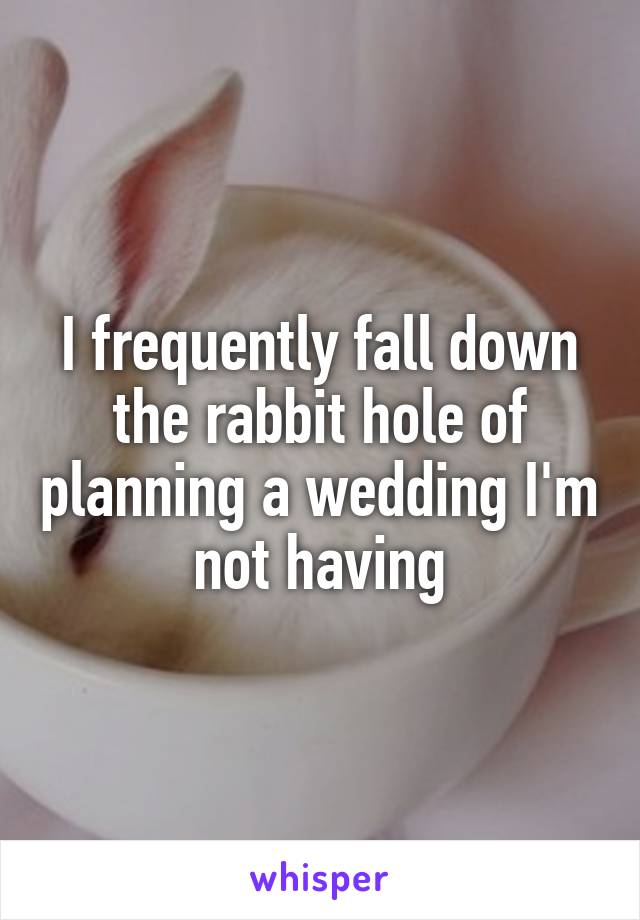 I frequently fall down the rabbit hole of planning a wedding I'm not having