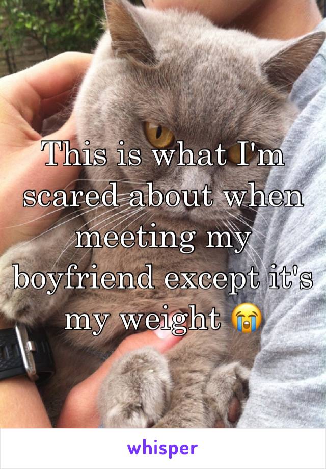 This is what I'm scared about when meeting my boyfriend except it's my weight 😭