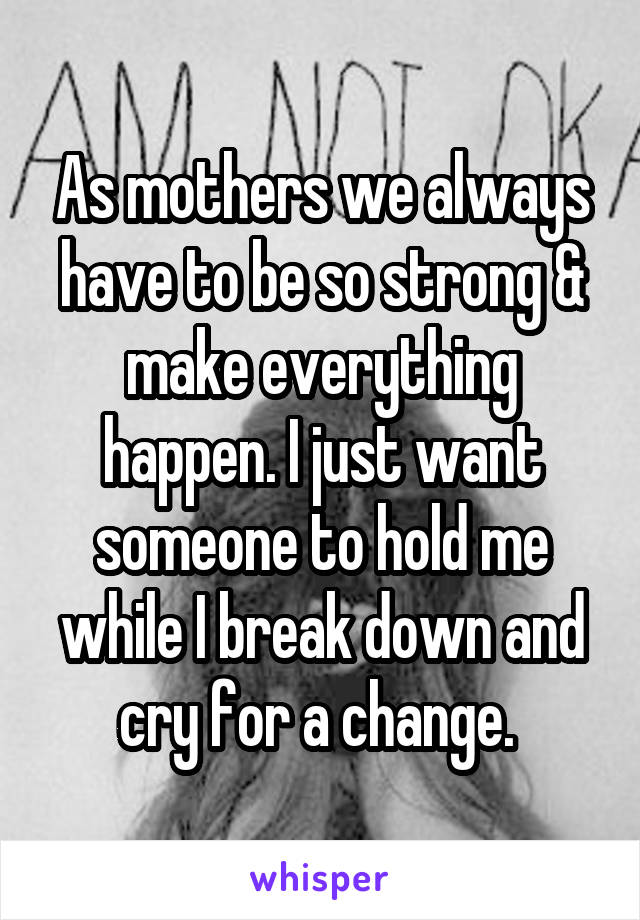 As mothers we always have to be so strong & make everything happen. I just want someone to hold me while I break down and cry for a change. 