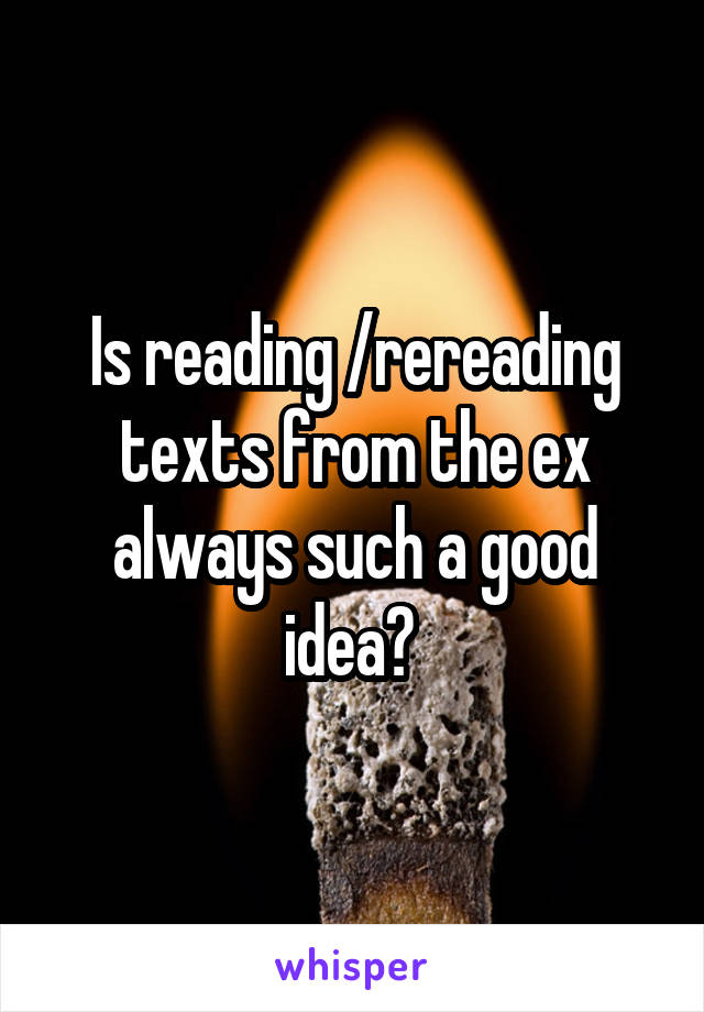 Is reading /rereading texts from the ex always such a good idea? 