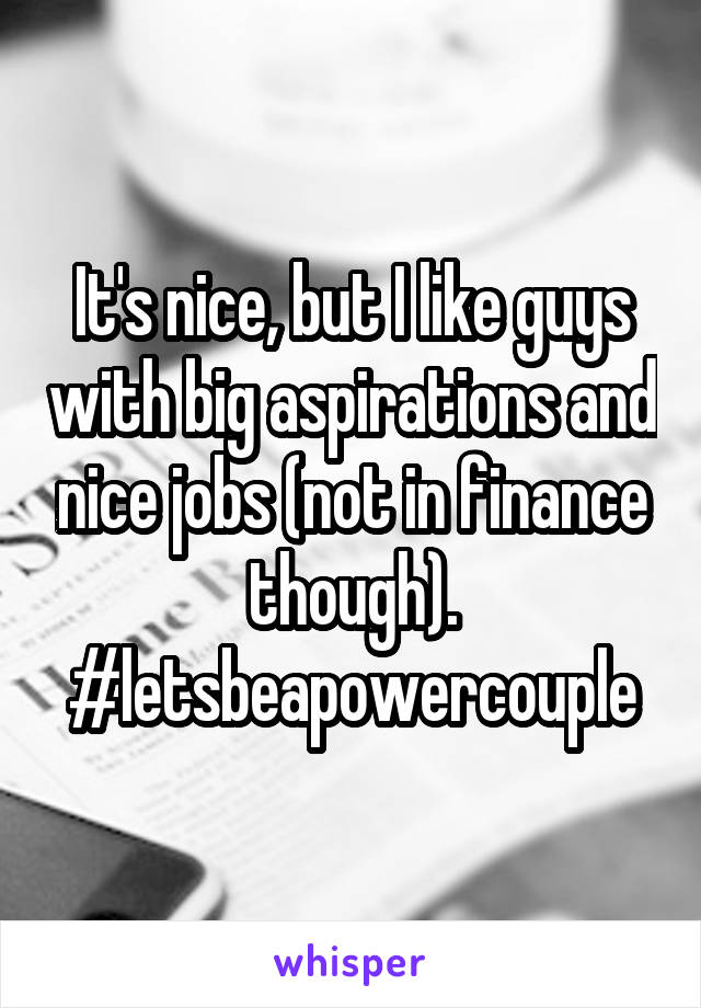 It's nice, but I like guys with big aspirations and nice jobs (not in finance though). #letsbeapowercouple