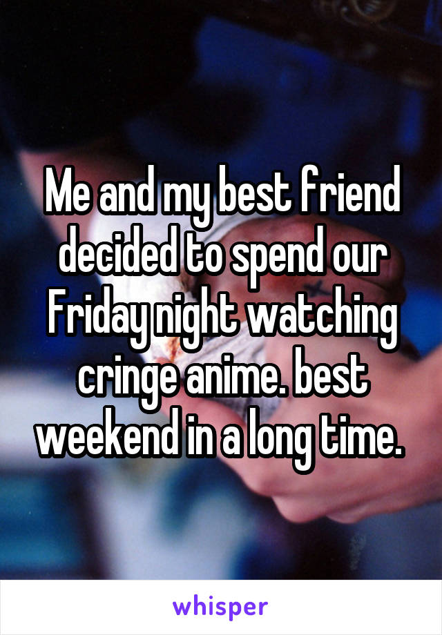 Me and my best friend decided to spend our Friday night watching cringe anime. best weekend in a long time. 