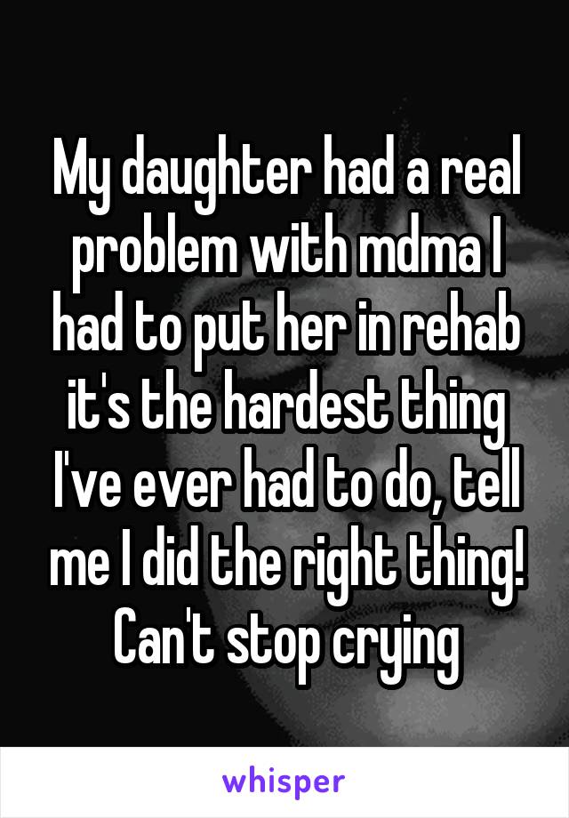 My daughter had a real problem with mdma I had to put her in rehab it's the hardest thing I've ever had to do, tell me I did the right thing! Can't stop crying