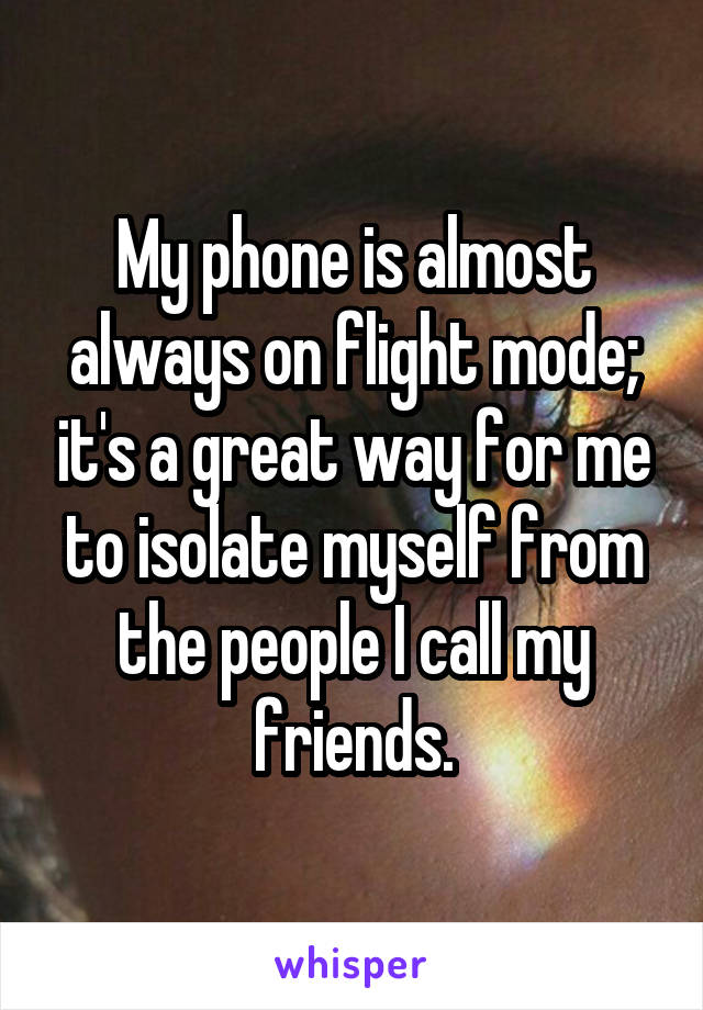 My phone is almost always on flight mode; it's a great way for me to isolate myself from the people I call my friends.