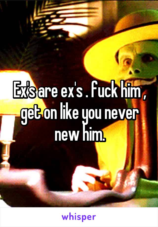 Ex's are ex's . fuck him , get on like you never new him.