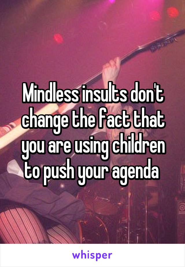 Mindless insults don't change the fact that you are using children to push your agenda 