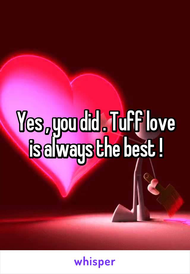 Yes , you did . Tuff love is always the best !