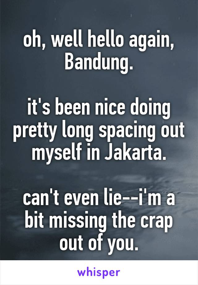 oh, well hello again, Bandung.

it's been nice doing pretty long spacing out myself in Jakarta.

can't even lie--i'm a bit missing the crap out of you.