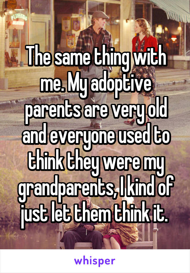 The same thing with me. My adoptive parents are very old and everyone used to think they were my grandparents, I kind of just let them think it. 