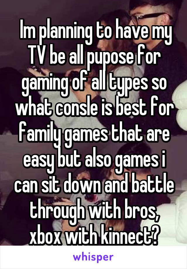  Im planning to have my TV be all pupose for gaming of all types so what consle is best for family games that are easy but also games i can sit down and battle through with bros, xbox with kinnect?