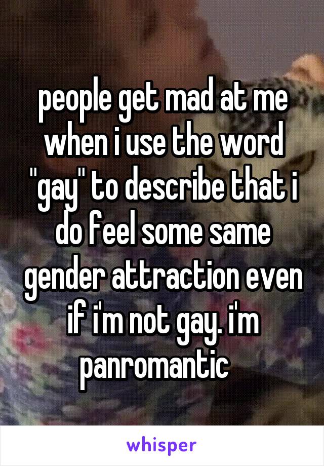 people get mad at me when i use the word "gay" to describe that i do feel some same gender attraction even if i'm not gay. i'm panromantic   