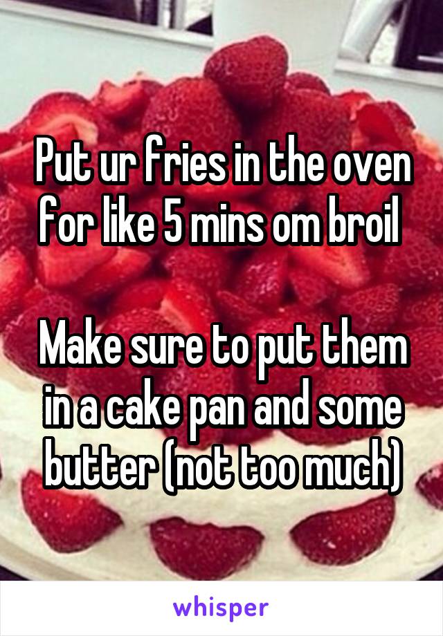 Put ur fries in the oven for like 5 mins om broil 

Make sure to put them in a cake pan and some butter (not too much)