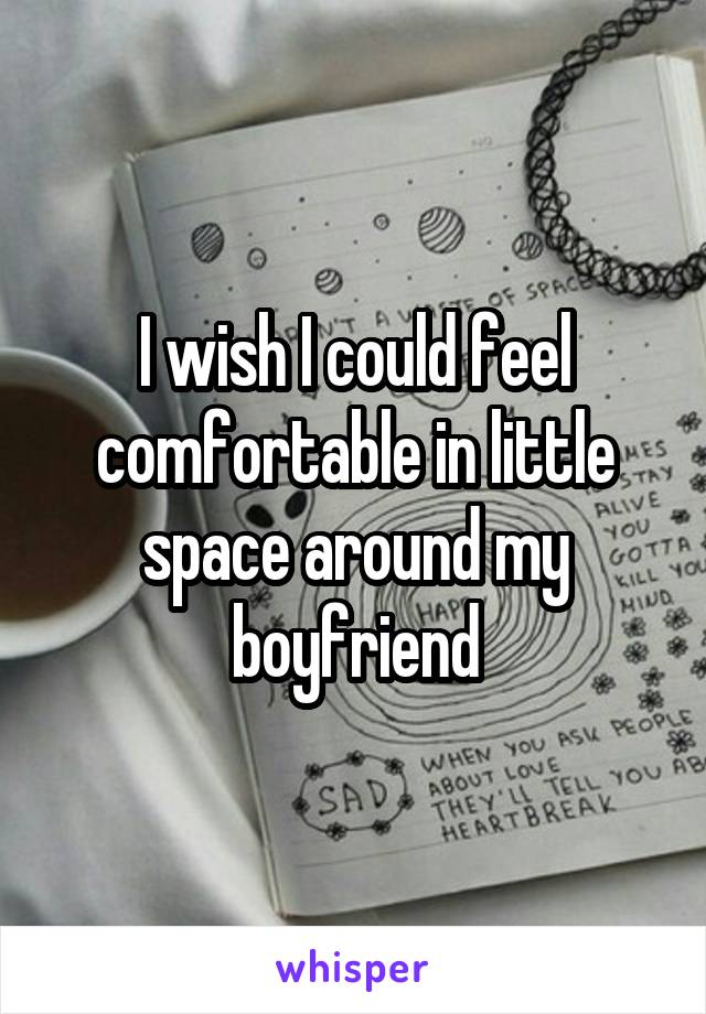 I wish I could feel comfortable in little space around my boyfriend