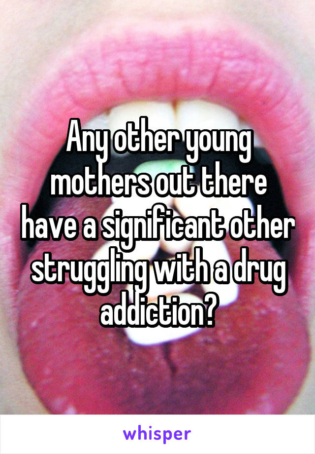 Any other young mothers out there have a significant other struggling with a drug addiction?