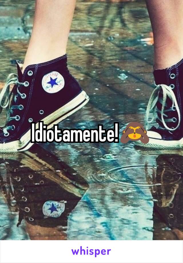 Idiotamente!🙈