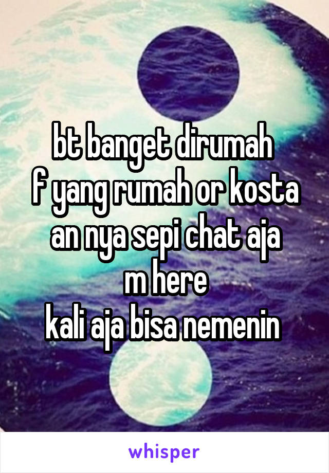 bt banget dirumah 
f yang rumah or kosta an nya sepi chat aja
m here
kali aja bisa nemenin 