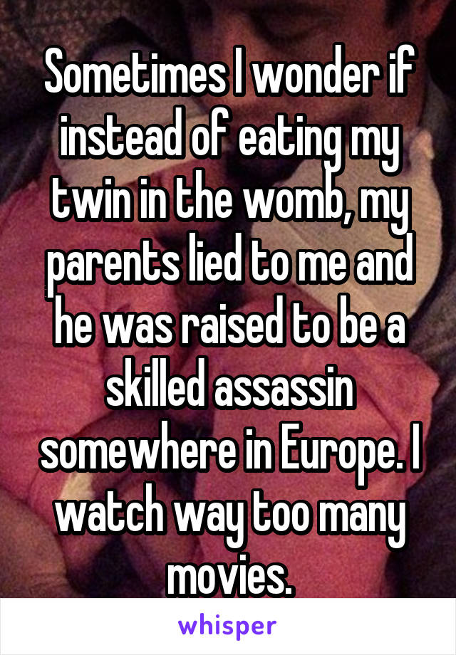 Sometimes I wonder if instead of eating my twin in the womb, my parents lied to me and he was raised to be a skilled assassin somewhere in Europe. I watch way too many movies.