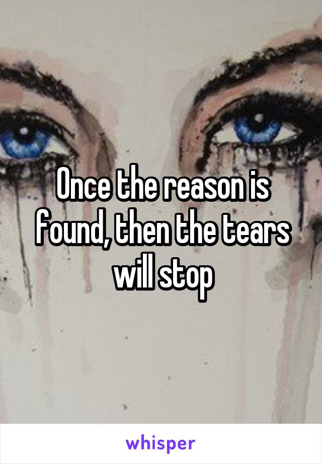 Once the reason is found, then the tears will stop