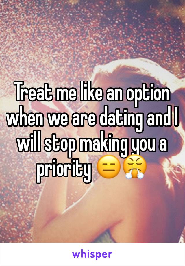 Treat me like an option when we are dating and I will stop making you a priority 😑😤