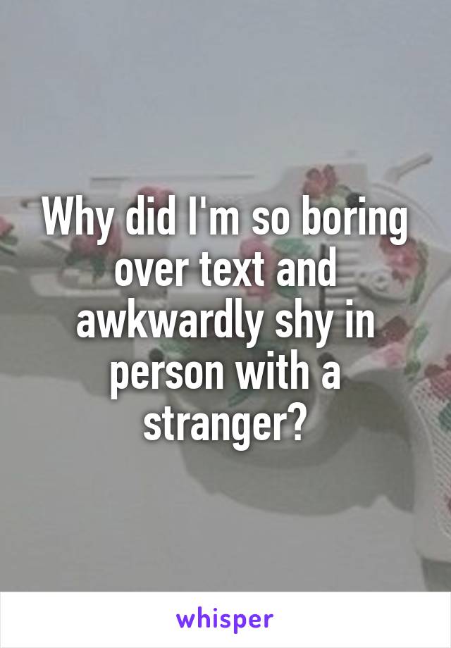 Why did I'm so boring over text and awkwardly shy in person with a stranger?