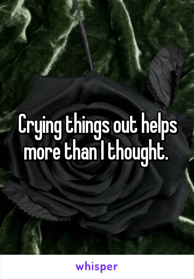 Crying things out helps more than I thought. 