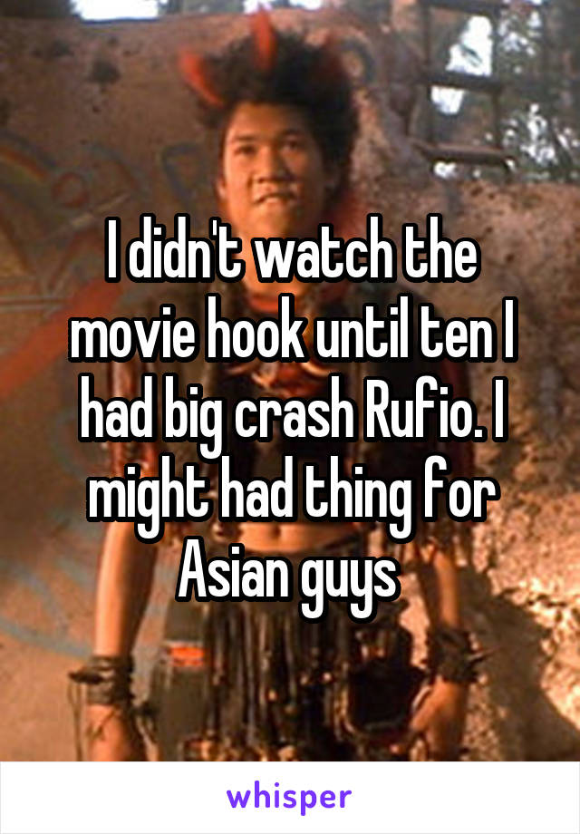 I didn't watch the movie hook until ten I had big crash Rufio. I might had thing for Asian guys 