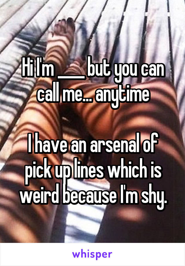 Hi I'm ____ but you can call me... anytime

I have an arsenal of pick up lines which is weird because I'm shy.