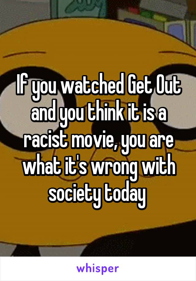 If you watched Get Out and you think it is a racist movie, you are what it's wrong with society today 