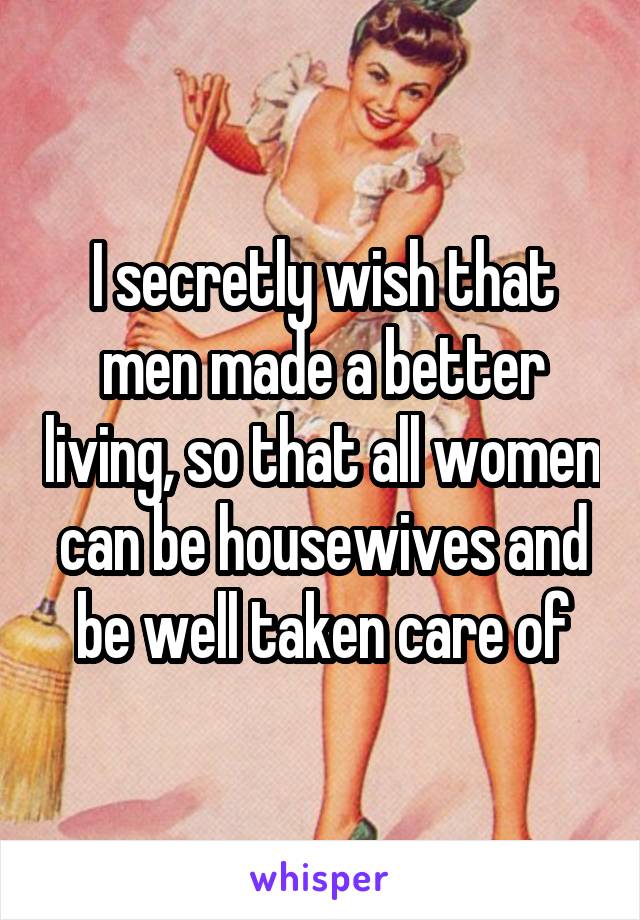 I secretly wish that men made a better living, so that all women can be housewives and be well taken care of