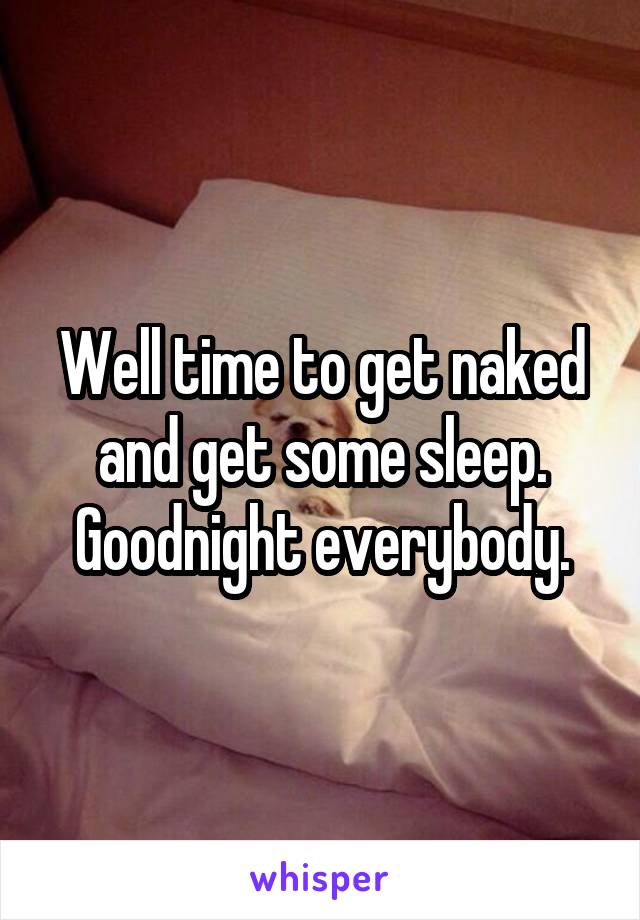 Well time to get naked and get some sleep. Goodnight everybody.