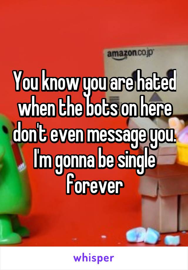 You know you are hated when the bots on here don't even message you. I'm gonna be single forever