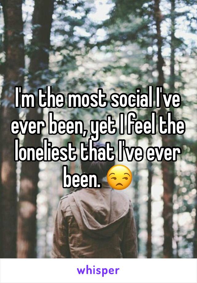 I'm the most social I've ever been, yet I feel the loneliest that I've ever been. 😒