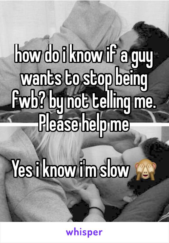 how do i know if a guy wants to stop being fwb? by not telling me. Please help me

Yes i know i'm slow 🙈