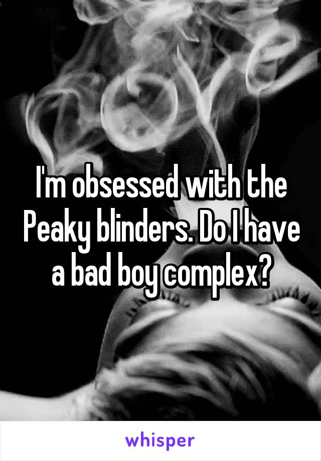 I'm obsessed with the Peaky blinders. Do I have a bad boy complex?