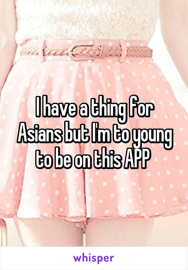 I have a thing for Asians but I'm to young to be on this APP 